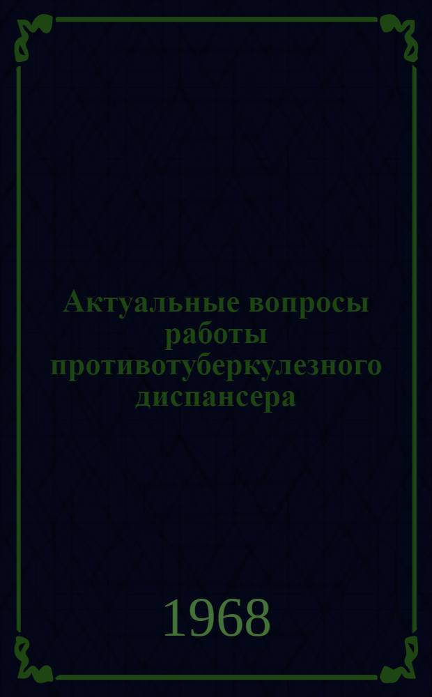 Актуальные вопросы работы противотуберкулезного диспансера : (Из опыта работы диспансера № 13 г. Москвы) : Сборник статей
