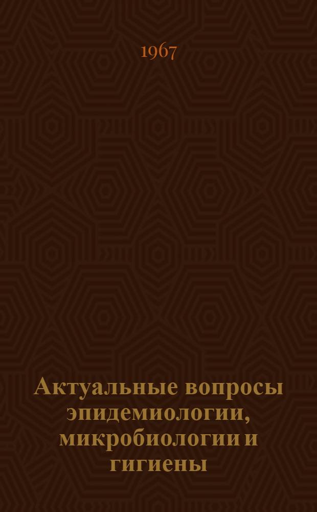 Актуальные вопросы эпидемиологии, микробиологии и гигиены : Материалы Науч.-практ. конференции посвящ. 50-летию Великой Октябрьской соц. революции (9-10 окт. 1967 г.)