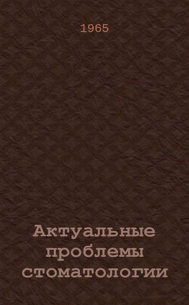 Актуальные проблемы стоматологии : (Материалы Науч.-практ. конференции стоматологов Донецкой обл. Тезисы докладов. 19-20-21 апр. 1965 г.)