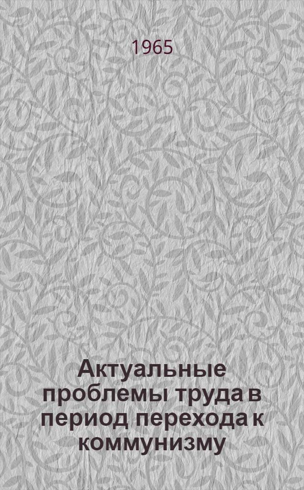 Актуальные проблемы труда в период перехода к коммунизму : Сборник статей