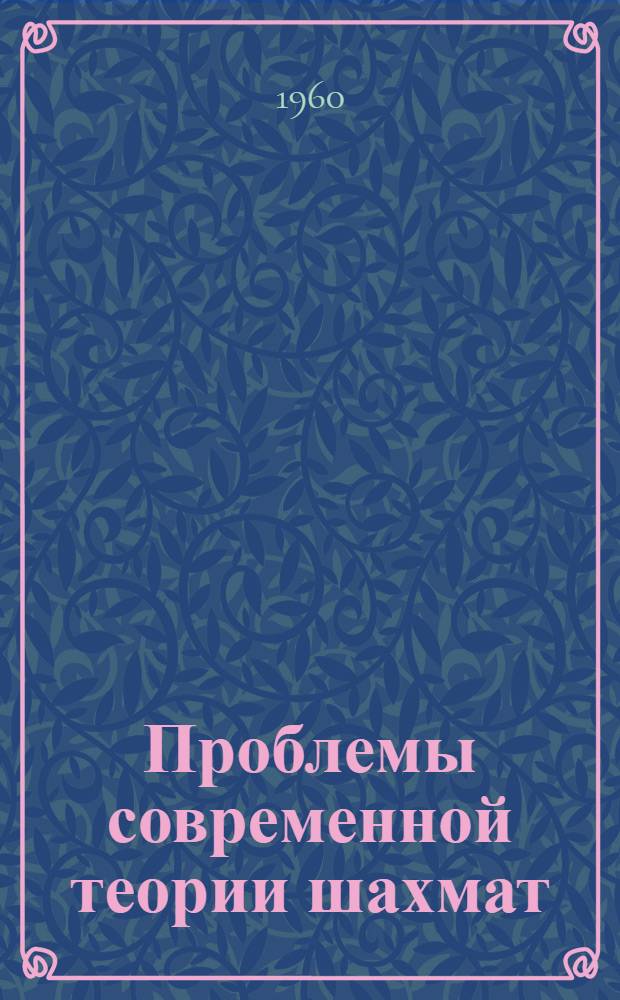 Проблемы современной теории шахмат : Посвящ. 40-летию советской шахматной организации (1920-1960 гг.)