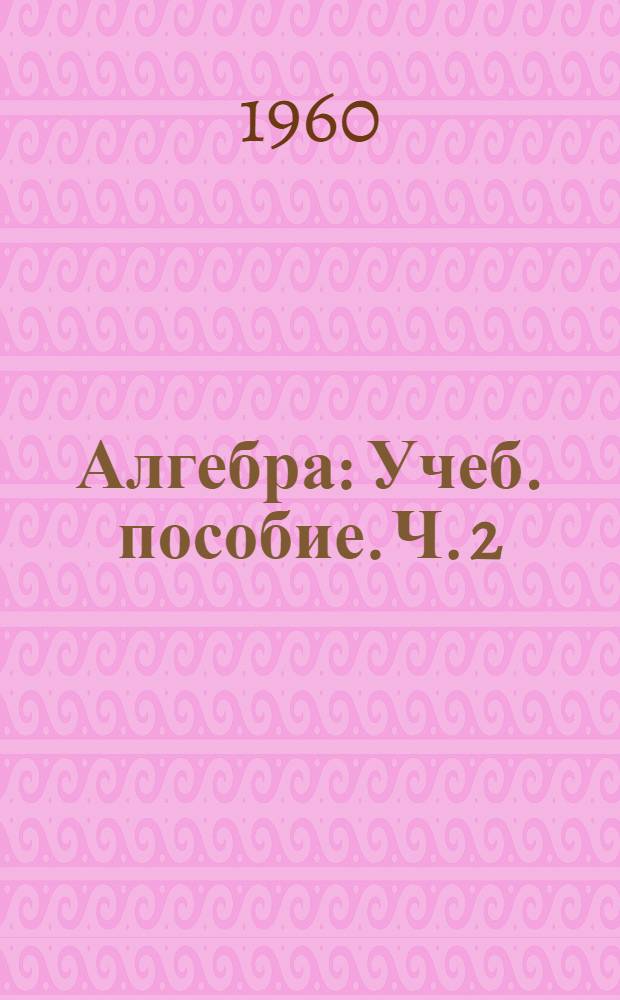 Алгебра : Учеб. пособие. [Ч. 2]