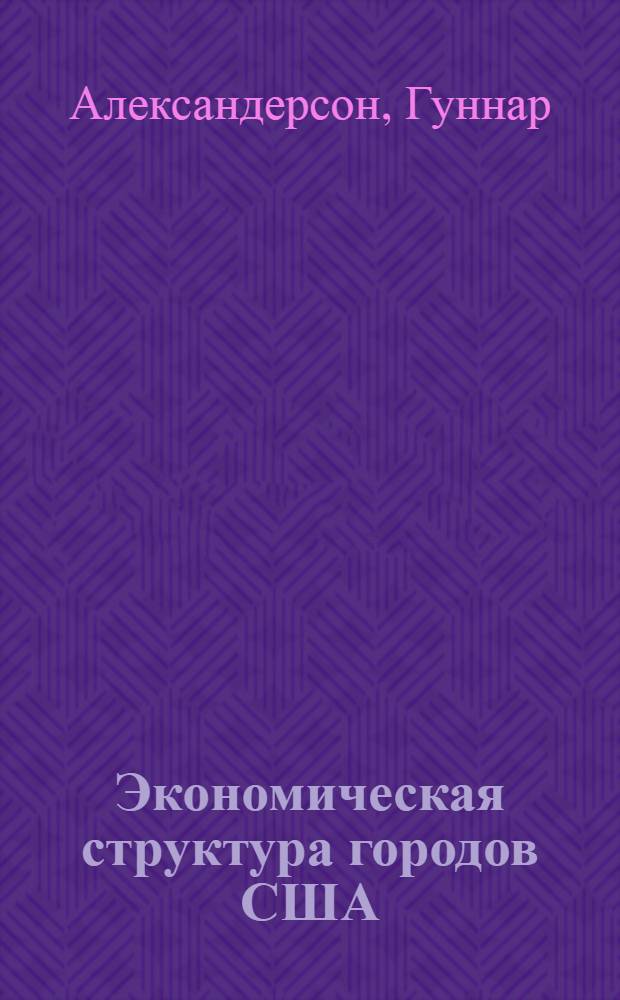 Экономическая структура городов США : Геогр. исследование экономики городов Соединенных Штатов Америки