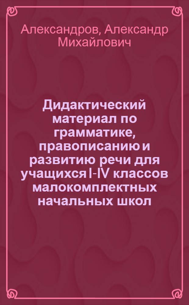 Дидактический материал по грамматике, правописанию и развитию речи для учащихся I-IV классов малокомплектных начальных школ : Пособие для учителя