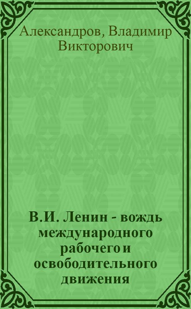 В.И. Ленин - вождь международного рабочего и освободительного движения