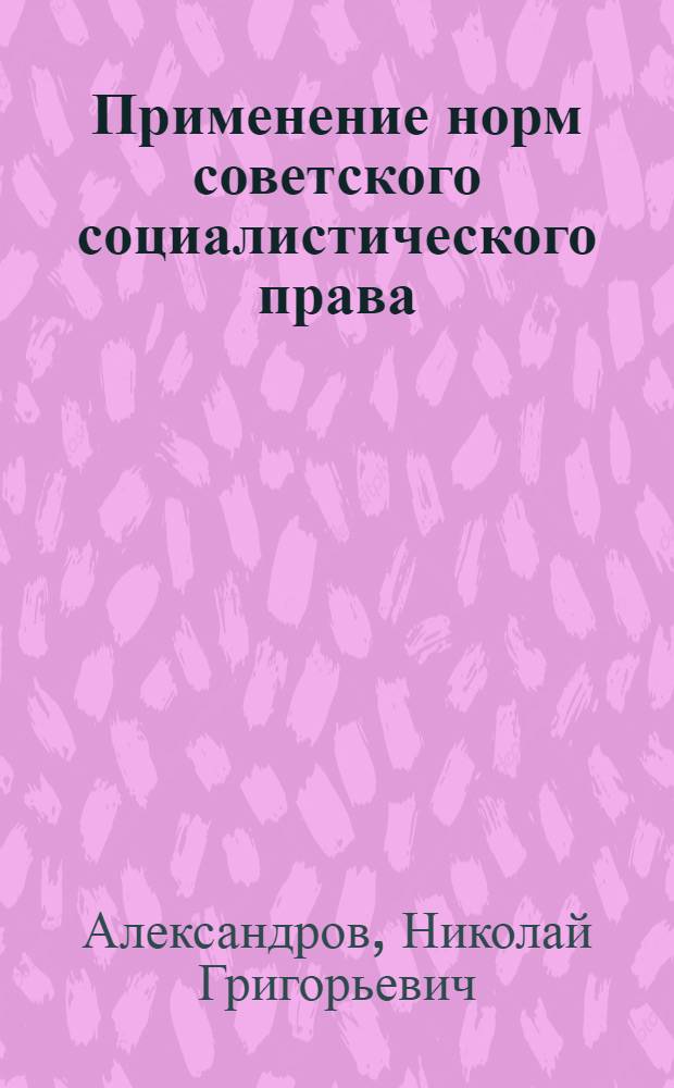 Применение норм советского социалистического права : Лекция, прочит. на юрид. фак. МГУ