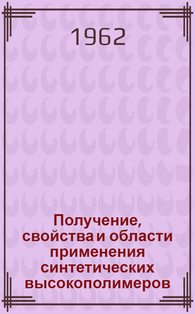 Получение, свойства и области применения синтетических высокополимеров : Учеб. пособие для слушателей курсов по повышению квалификации инженеров и студентов дневного, вечернего и заоч. отд-ний