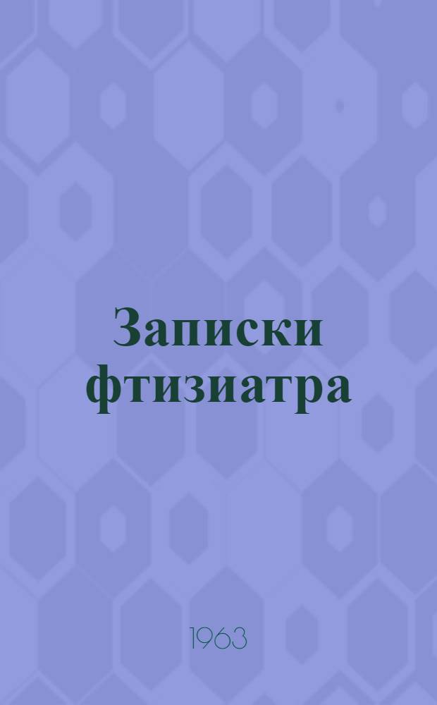 Записки фтизиатра : (Из опыта 50-летней врачебной работы)