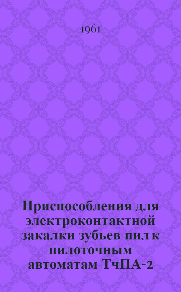 Приспособления для электроконтактной закалки зубьев пил к пилоточным автоматам ТчПА-2, ТчПА-3
