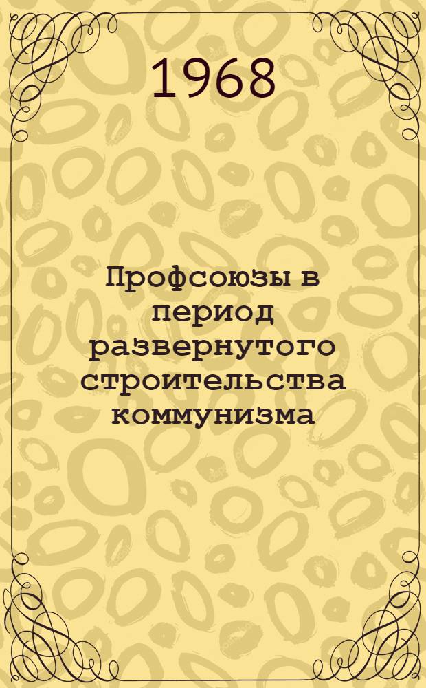 Профсоюзы в период развернутого строительства коммунизма