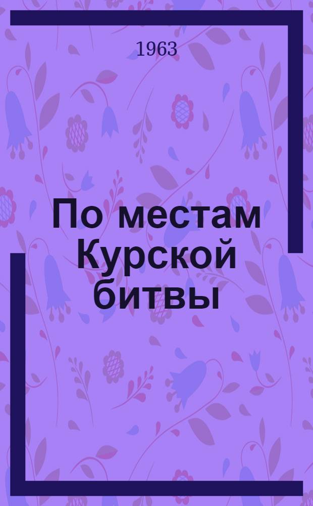 По местам Курской битвы : (В помощь экскурсантам и руководителям экскурсии)