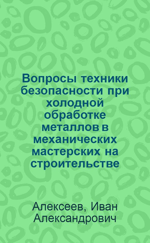 Вопросы техники безопасности при холодной обработке металлов в механических мастерских на строительстве : (Стенограмма лекции... для инженеров по технике безопасности строит. трестов)