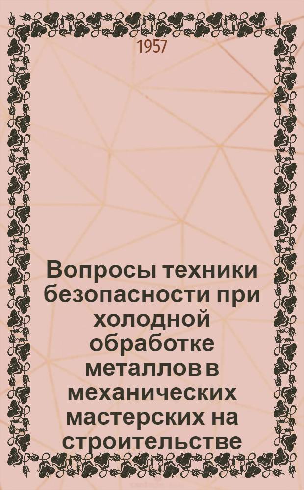 Вопросы техники безопасности при холодной обработке металлов в механических мастерских на строительстве : (Стенограмма лекции... для инженеров по технике безопасности строит. трестов)