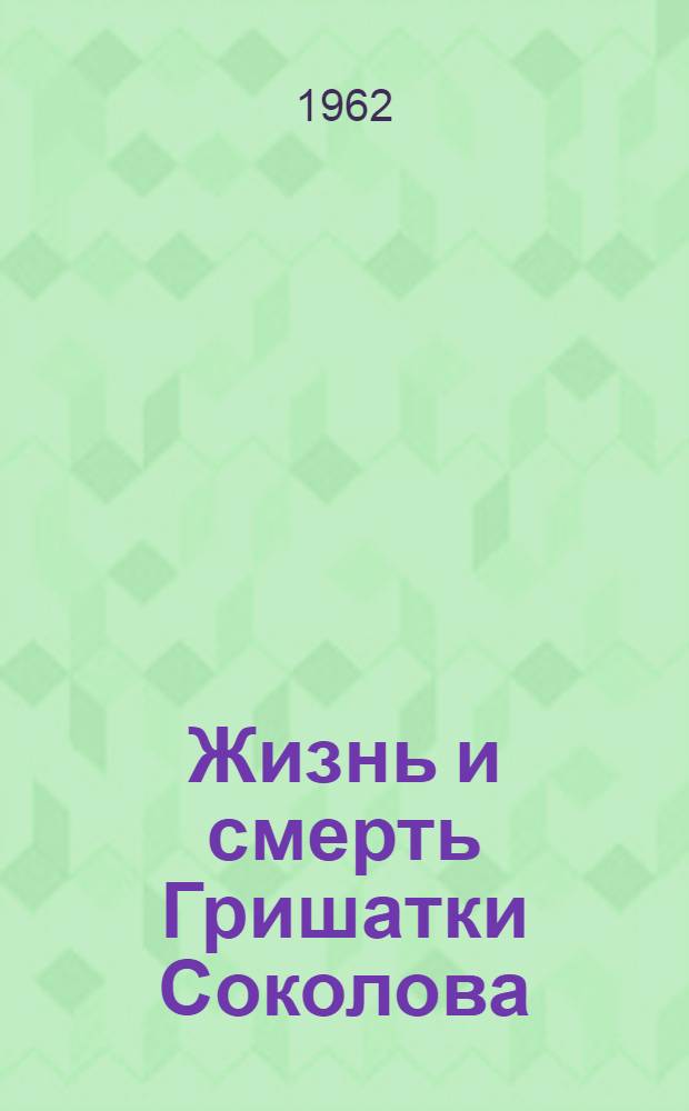 Жизнь и смерть Гришатки Соколова : Ист. повесть : Для мл. школьного возраста