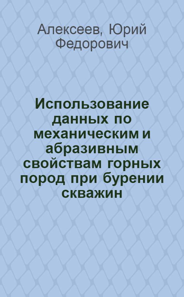 Использование данных по механическим и абразивным свойствам горных пород при бурении скважин : (На примере нефт. районов Урало-Поволжья)