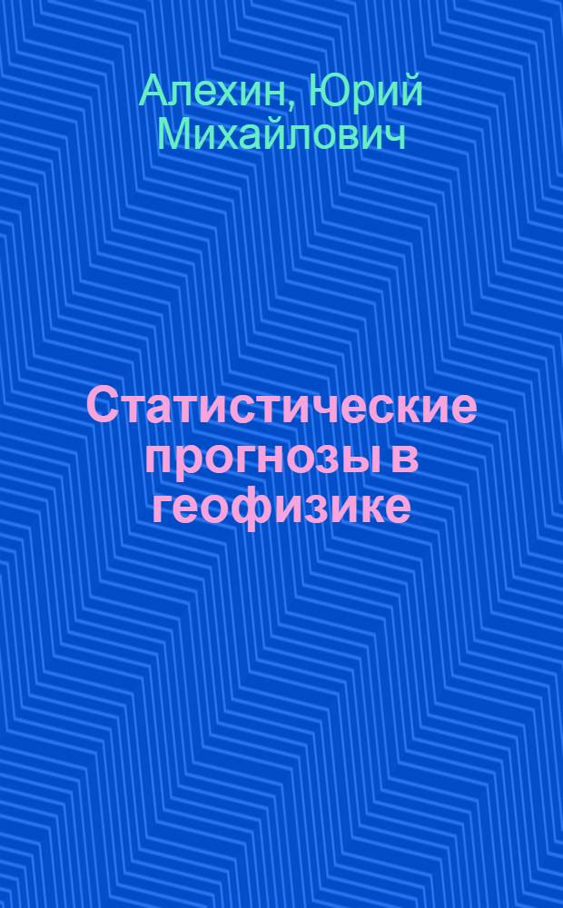 Статистические прогнозы в геофизике : (Динамико-стат. метод. прогноза геофиз. макропроцессов)