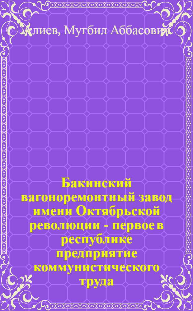 Бакинский вагоноремонтный завод имени Октябрьской революции - первое в республике предприятие коммунистического труда