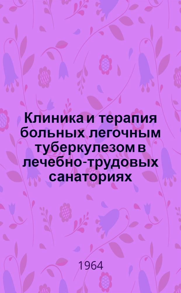 Клиника и терапия больных легочным туберкулезом в лечебно-трудовых санаториях