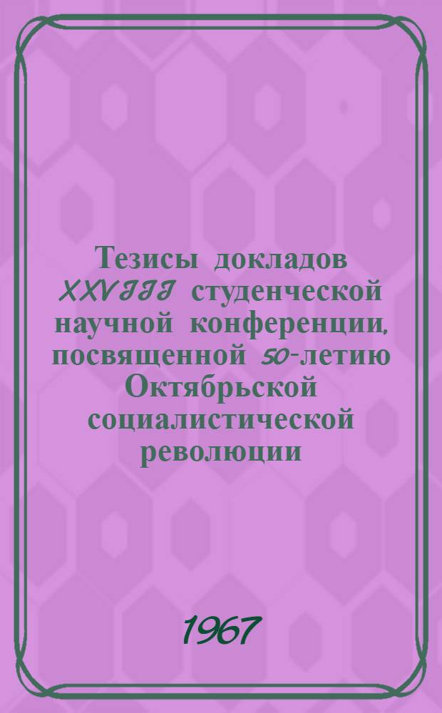 Тезисы докладов XXVIII студенческой научной конференции, посвященной 50-летию Октябрьской социалистической революции