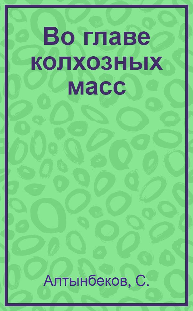 Во главе колхозных масс : (Из опыта парт.-полит. работы в хлопководческом колхозе им. III Интернационала)