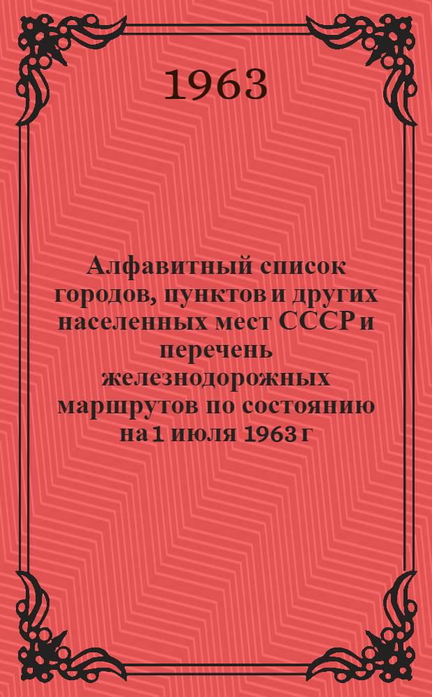 Алфавитный список городов, пунктов и других населенных мест СССР и перечень железнодорожных маршрутов по состоянию на 1 июля 1963 г.