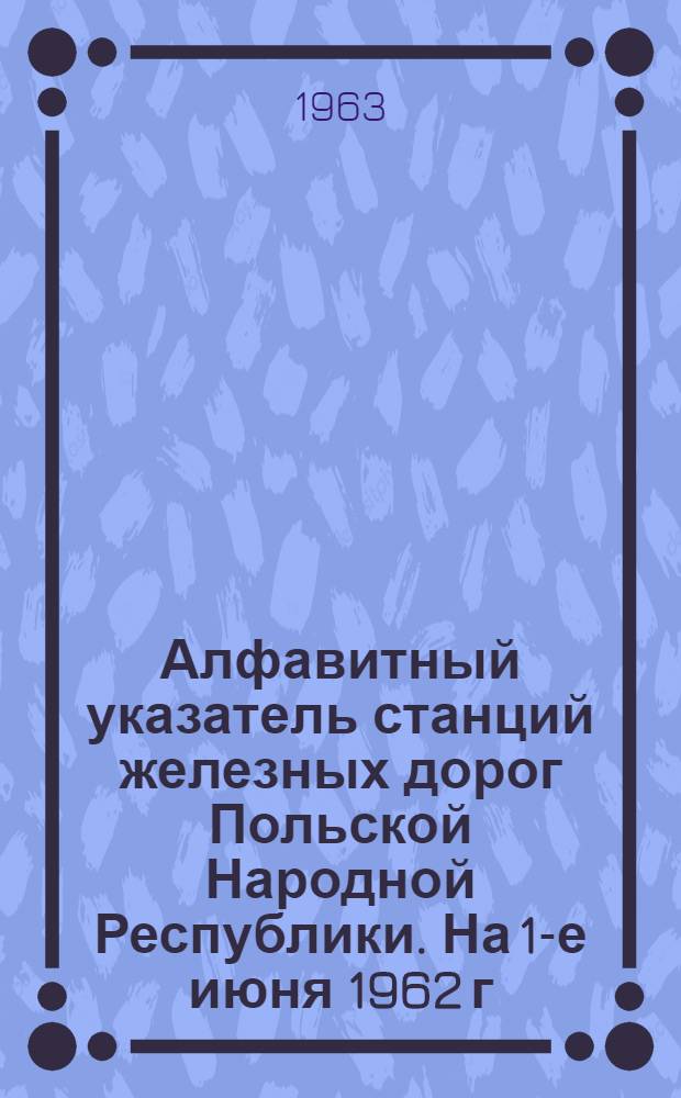 Алфавитный указатель станций железных дорог Польской Народной Республики. [На 1-е июня 1962 г.]