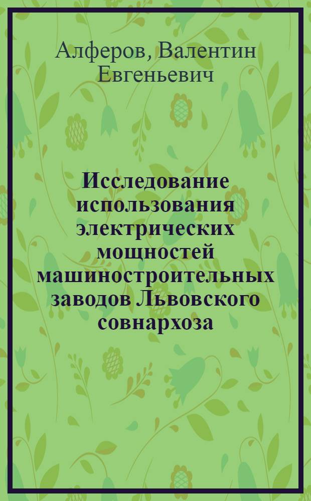 Исследование использования электрических мощностей машиностроительных заводов Львовского совнархоза : (В помощь инж.-техн. работникам и студентам)