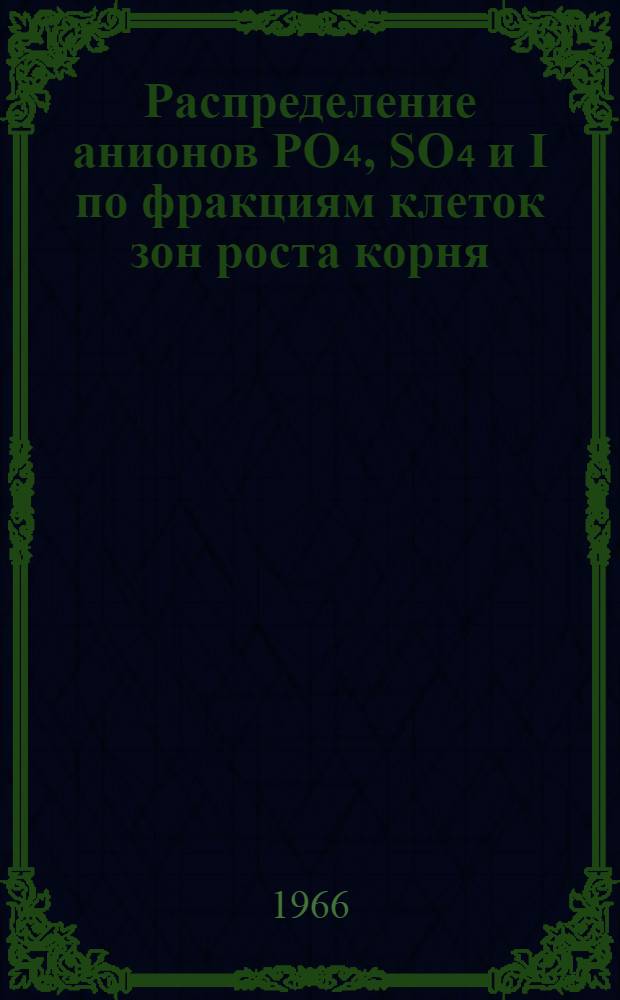 Распределение анионов PO₄, SO₄ и I по фракциям клеток зон роста корня : Автореферат дис. на соискание учен. степени канд. биол. наук