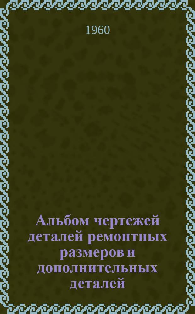 Альбом чертежей деталей ремонтных размеров и дополнительных деталей (насадков) трактора ТДТ-60 : Ч. 1-. Ч. 1 : Двигатели Д-60Т