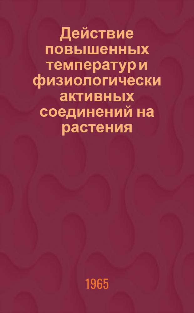 Действие повышенных температур и физиологически активных соединений на растения : Доклад-обобщение опубл. науч. работ на соискание учен. степени доктора биол. наук