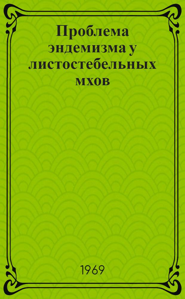 Проблема эндемизма у листостебельных мхов : Доложено на двадцать втором ежегодном Комаровском чтении в окт. 1967 г