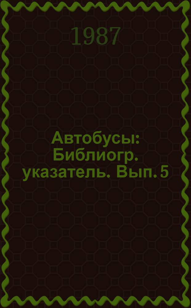 Автобусы : Библиогр. указатель. Вып. 5 : ... за 1983-1987 (1-й кв.)