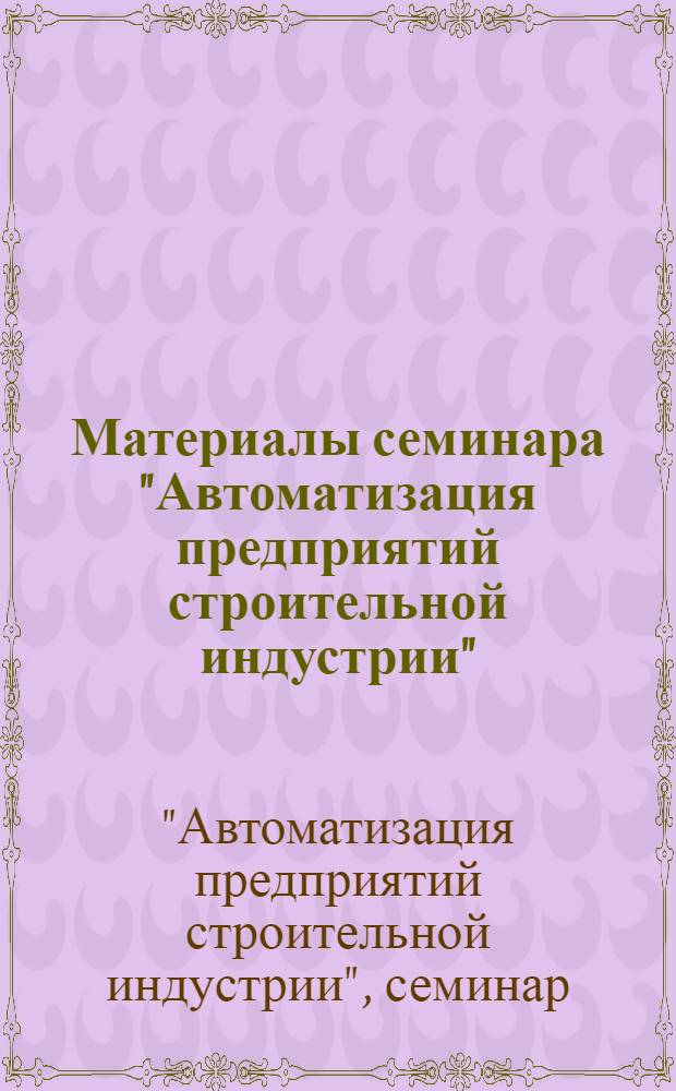 Материалы семинара "Автоматизация предприятий строительной индустрии" : Сб. 1-