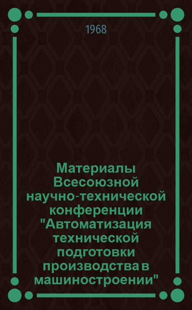 Материалы Всесоюзной научно-технической конференции "Автоматизация технической подготовки производства в машиностроении" : (Минск, 1-5 апр. 1968 г.) : Ч. 1-