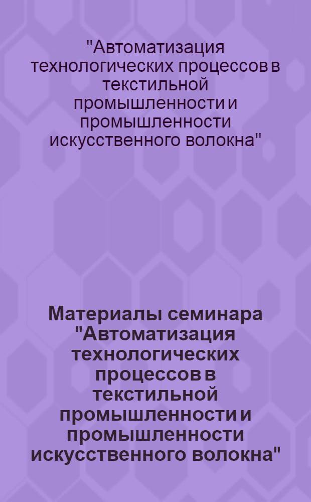 Материалы семинара "Автоматизация технологических процессов в текстильной промышленности и промышленности искусственного волокна" : Сб. 1-