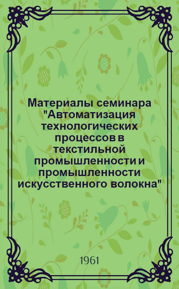Материалы семинара "Автоматизация технологических процессов в текстильной промышленности и промышленности искусственного волокна" : Сб. 1-. Сб. 1