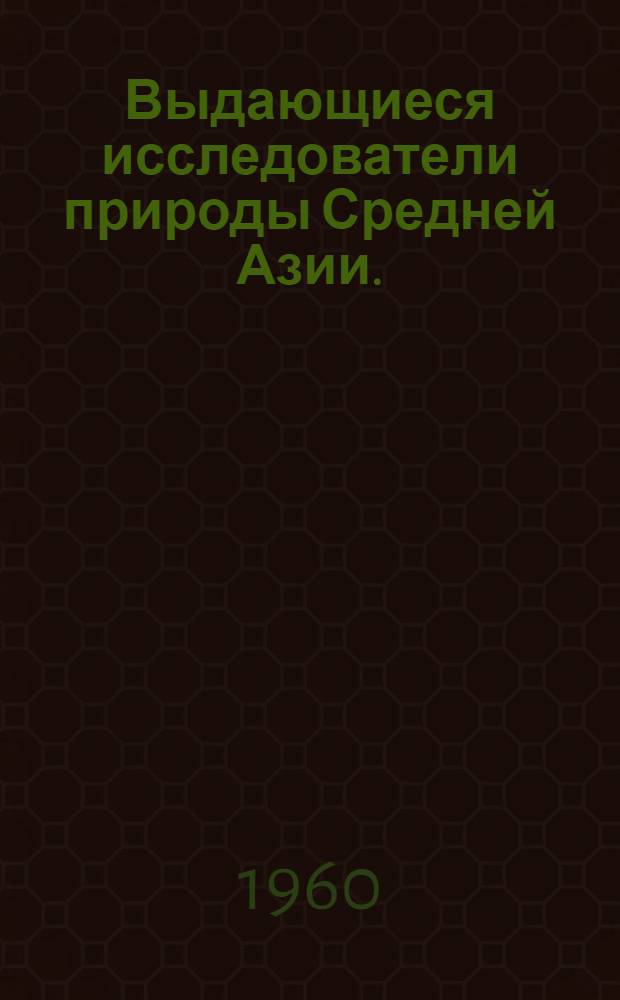 Выдающиеся исследователи природы Средней Азии. (Вторая половина XIX в.). Ч. 1 : [П.П. Семенов-Тян-Шанский, А.П. Федченко, В.Ф. Ошанин]