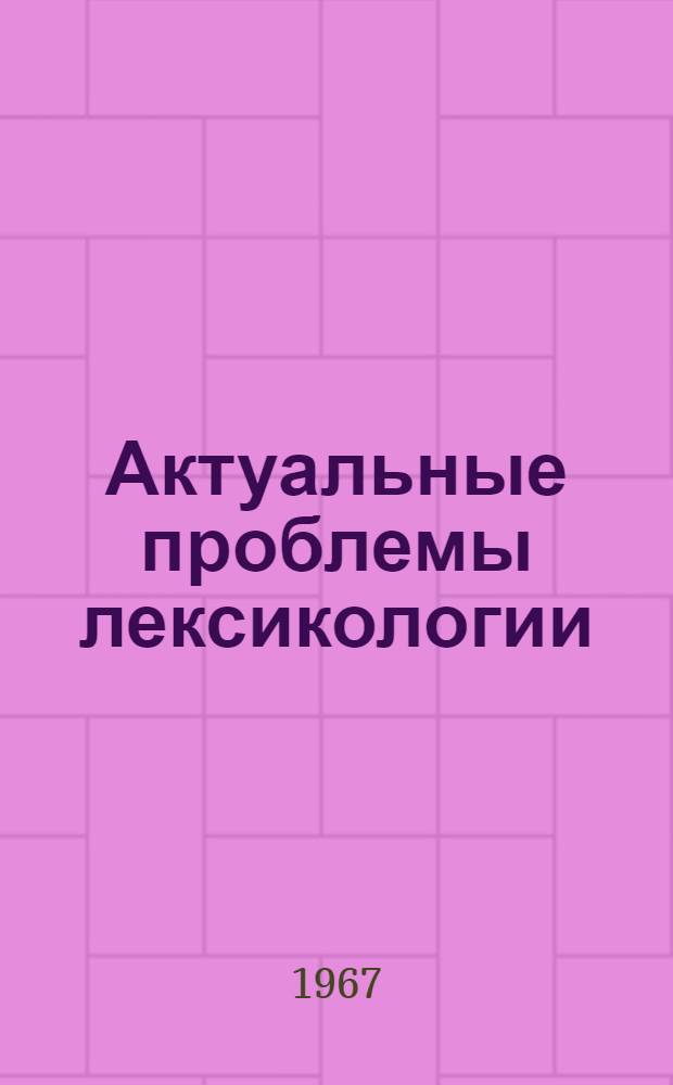 Актуальные проблемы лексикологии : Тезисы докладов Лингвист. конференции : 5-8 мая 1967 г. : Вып. 1-
