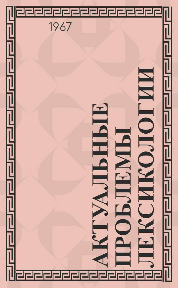 Актуальные проблемы лексикологии : Тезисы докладов Лингвист. конференции [5-8 мая 1967 г. Вып. 1]-. [Вып. 1]