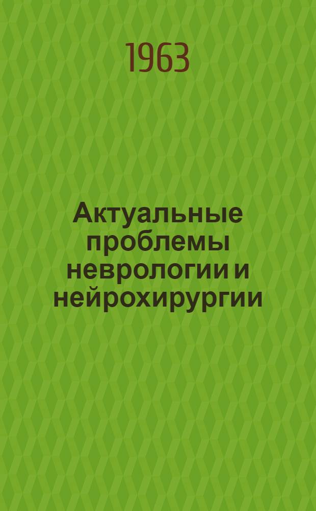Актуальные проблемы неврологии и нейрохирургии : (Труды Кафедры нервных болезней II ММИ, Кафедры неврологии и нейрохирургии Ереван. мед. ин-та и Кафедры нейрохирургии ЦИУ врачей Москвы). [Вып. 1]