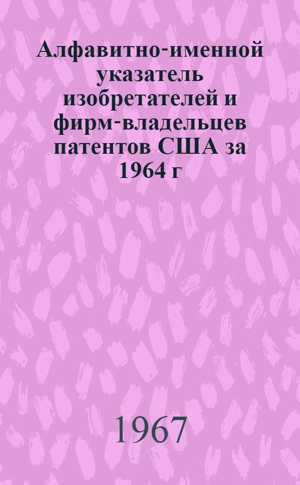Алфавитно-именной указатель изобретателей и фирм-владельцев патентов США за 1964 г : Ч. 1-. Ч. 1 : A-E
