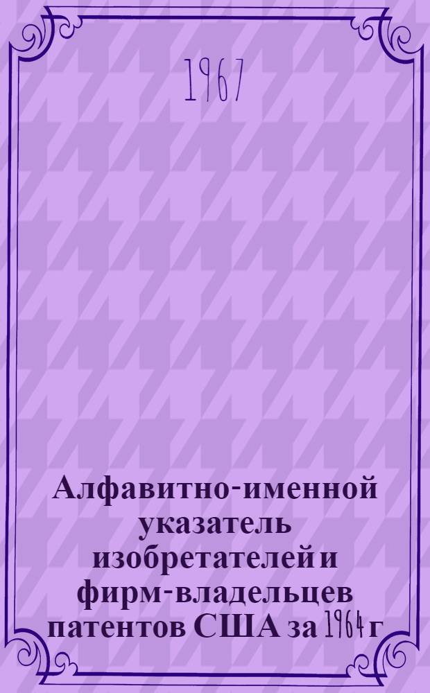 Алфавитно-именной указатель изобретателей и фирм-владельцев патентов США за 1964 г : Ч. 1-. Ч. 2 : F-L