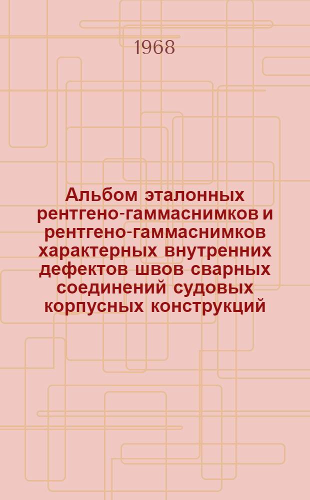 Альбом эталонных рентгено-гаммаснимков и рентгено-гаммаснимков характерных внутренних дефектов швов сварных соединений судовых корпусных конструкций, выявляемых при рентгено-гаммаграфировании : 74012-633-66 : Разд. 1-4