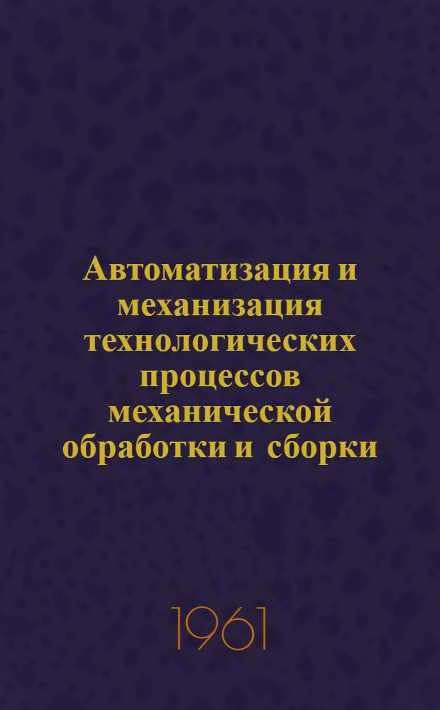 Автоматизация и механизация технологических процессов механической обработки и сборки : Библиогр. указатель. (1 полугодие 1960 г.) : Аннот.