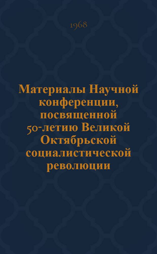 Материалы Научной конференции, посвященной 50-летию Великой Октябрьской социалистической революции. (Ноябрь 1967 г.)