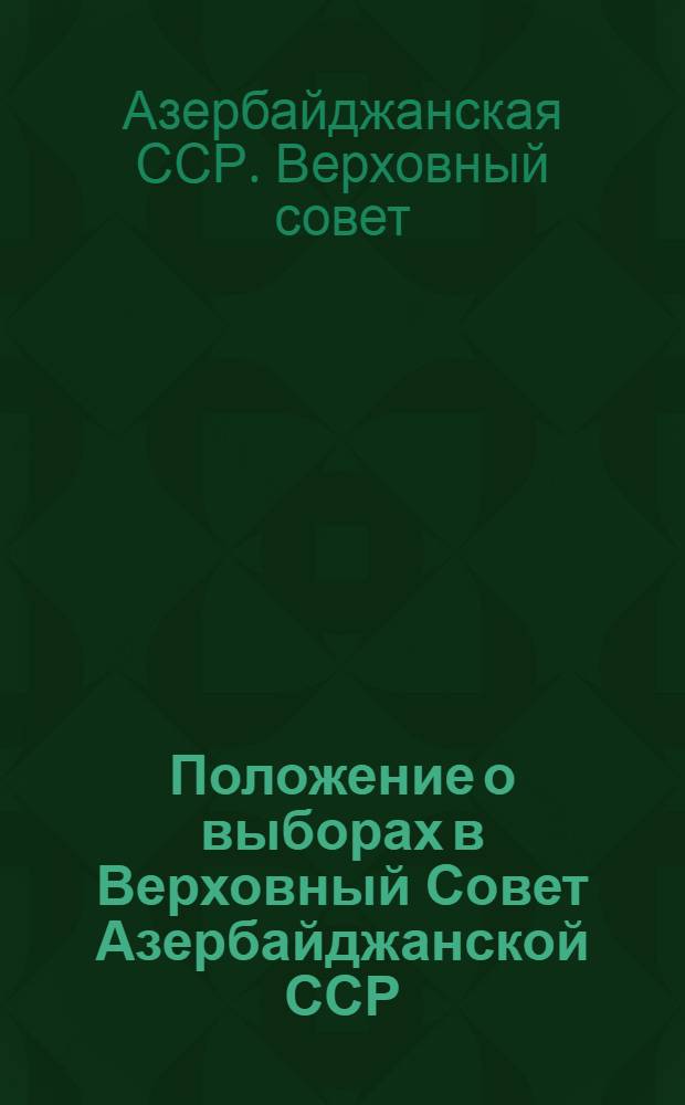 Положение о выборах в Верховный Совет Азербайджанской ССР : Утв.: Указом Президиума Верховного Совета АзССР от 13 дек. 1950 г. : (С изм. от 13 янв. 1959 г., 8 янв. 1962 г. и 4 янв. 1963 г.)