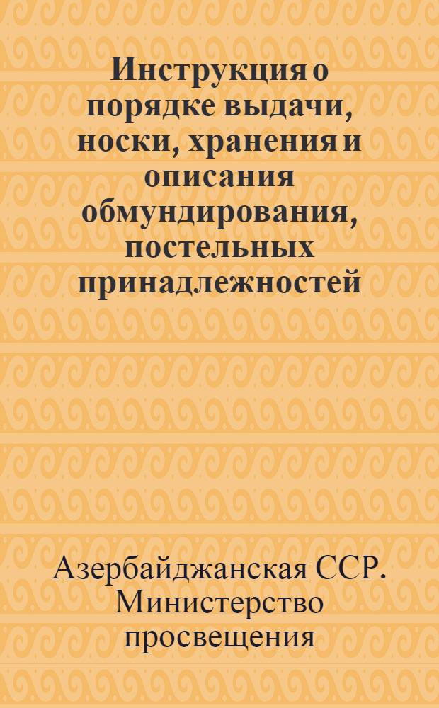 Инструкция о порядке выдачи, носки, хранения и описания обмундирования, постельных принадлежностей, мягкого инвентаря, выдаваемых воспитанникам школ-интернатов, списания основных средств и библиотечных книг по учреждениям, состоящим на республиканских и местных бюджетах Министерства просвещения Азербайджанской ССР : Утв. 6/VII 1963 г.