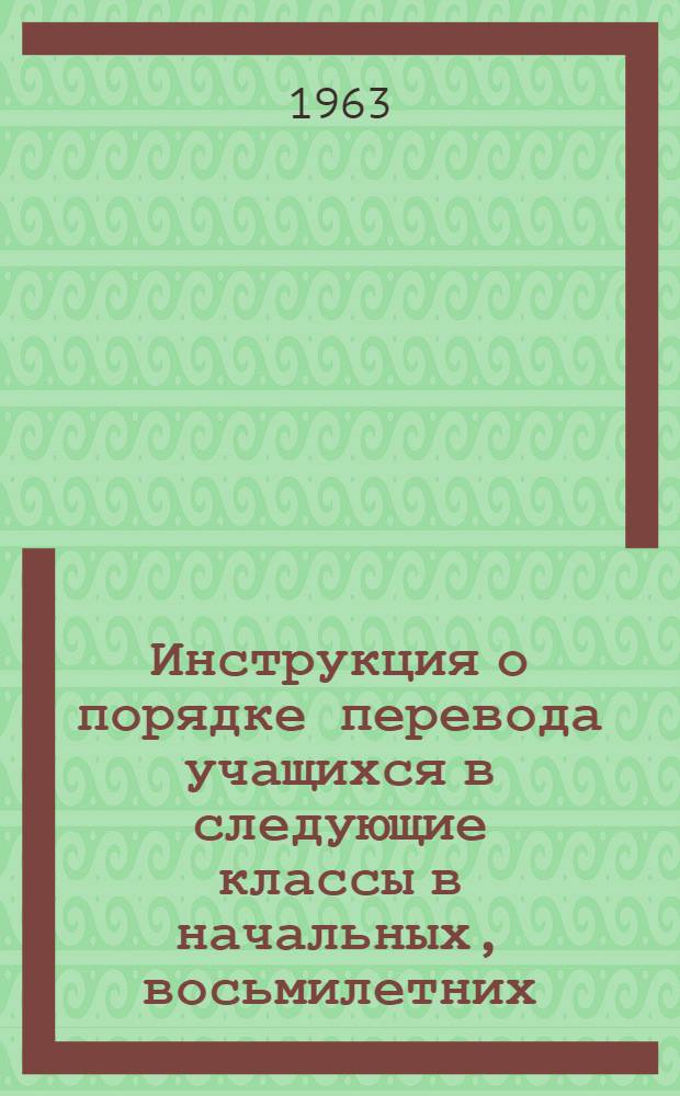 Инструкция о порядке перевода учащихся в следующие классы в начальных, восьмилетних, средних общеобразовательных трудовых политехнических школах с производственным обучением, в вечерних (сменных) и заочных школах Азербайджанской ССР; Инструкция о проведении выпускных экзаменов за курс восьмилетней и средней школы; Инструкция о проведении экзаменов для экстернов; Инструкция о порядке проведения выпускных квалификационных испытаний в средних общеобразовательных трудовых политехнических школах с производственным обучением: Утв. в 1963 г. / М-во просвещения АзССР