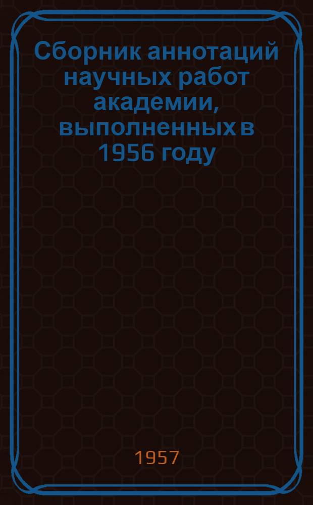 Сборник аннотаций научных работ академии, выполненных в 1956 году