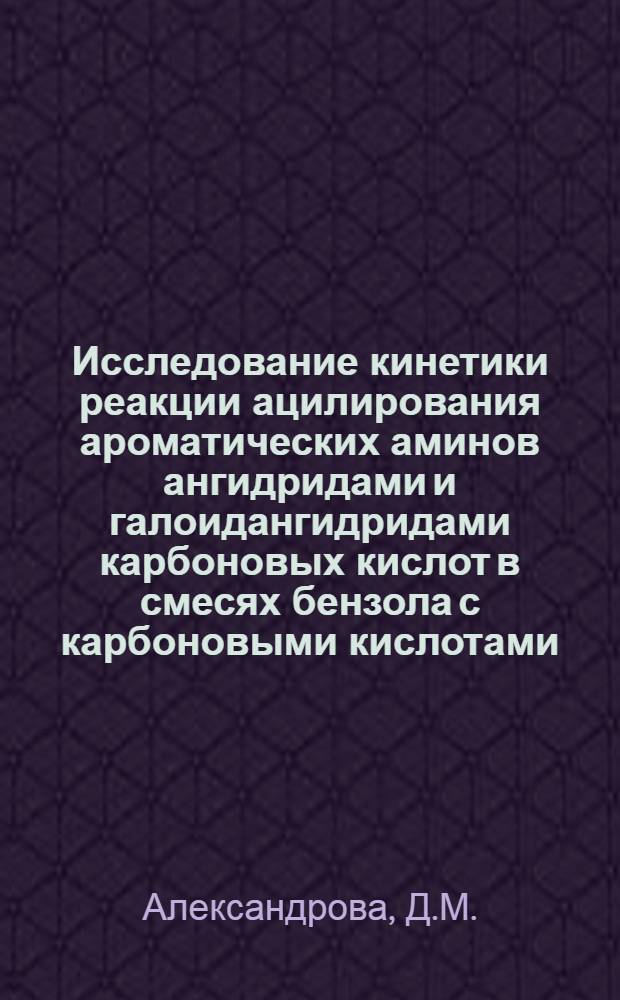 Исследование кинетики реакции ацилирования ароматических аминов ангидридами и галоидангидридами карбоновых кислот в смесях бензола с карбоновыми кислотами : Автореферат дис., представл. на соискание учен. степени кандидата хим. наук